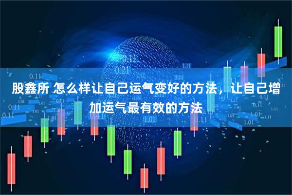 股鑫所 怎么样让自己运气变好的方法，让自己增加运气最有效的方法