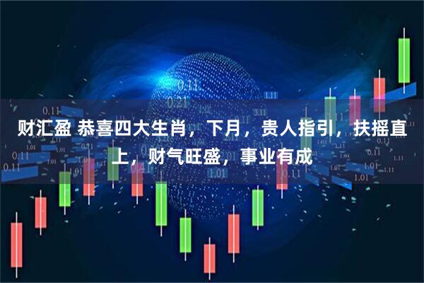 财汇盈 恭喜四大生肖，下月，贵人指引，扶摇直上，财气旺盛，事业有成