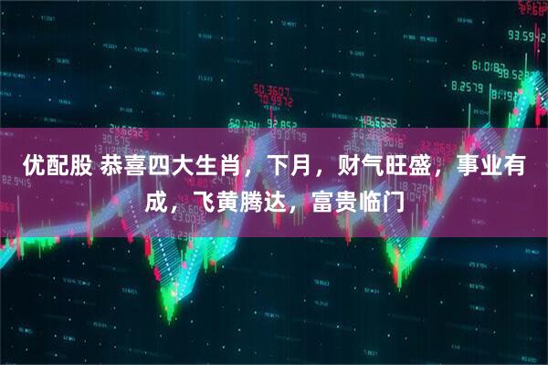 优配股 恭喜四大生肖，下月，财气旺盛，事业有成，飞黄腾达，富贵临门
