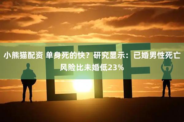 小熊猫配资 单身死的快？研究显示：已婚男性死亡风险比未婚低23%