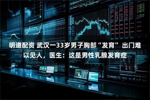 明道配资 武汉一33岁男子胸部“发育” 出门难以见人，医生：这是男性乳腺发育症