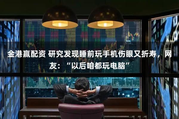 金港赢配资 研究发现睡前玩手机伤眼又折寿，网友：“以后咱都玩电脑”