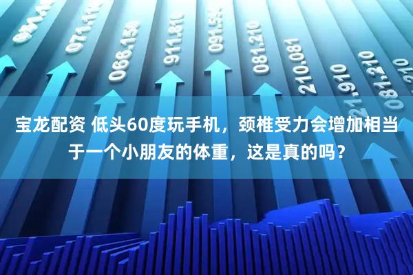 宝龙配资 低头60度玩手机，颈椎受力会增加相当于一个小朋友的体重，这是真的吗？