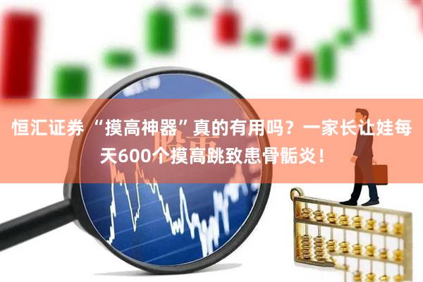恒汇证券 “摸高神器”真的有用吗？一家长让娃每天600个摸高跳致患骨骺炎！