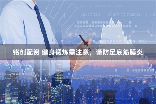 铭创配资 健身锻炼需注意，谨防足底筋膜炎