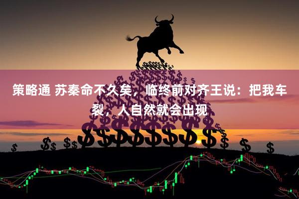 策略通 苏秦命不久矣，临终前对齐王说：把我车裂，人自然就会出现