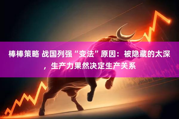 棒棒策略 战国列强“变法”原因：被隐藏的太深，生产力果然决定生产关系