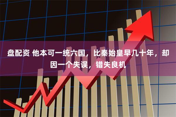 盘配资 他本可一统六国，比秦始皇早几十年，却因一个失误，错失良机
