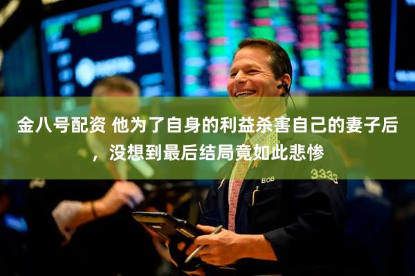 金八号配资 他为了自身的利益杀害自己的妻子后，没想到最后结局竟如此悲惨