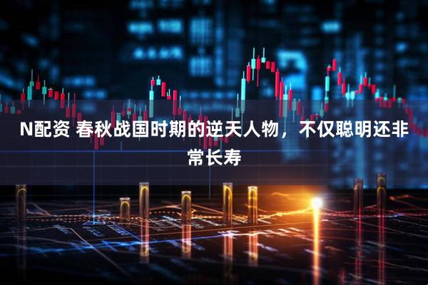 N配资 春秋战国时期的逆天人物，不仅聪明还非常长寿