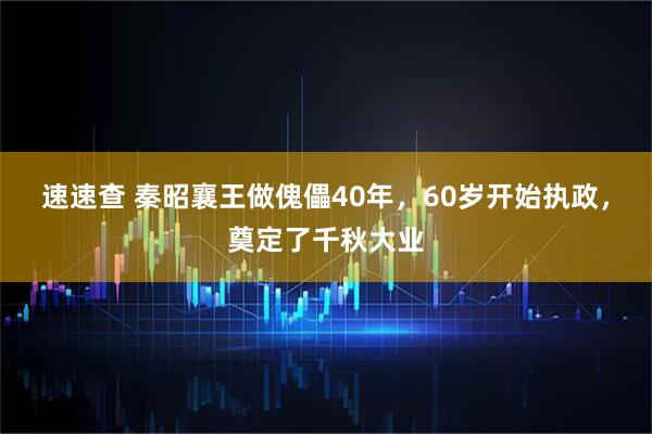 速速查 秦昭襄王做傀儡40年，60岁开始执政，奠定了千秋大业