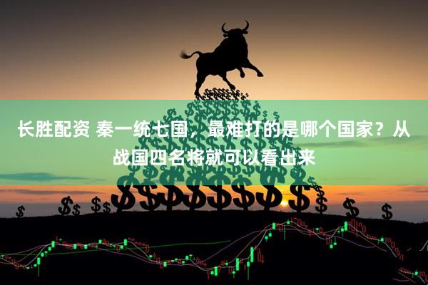 长胜配资 秦一统七国，最难打的是哪个国家？从战国四名将就可以看出来