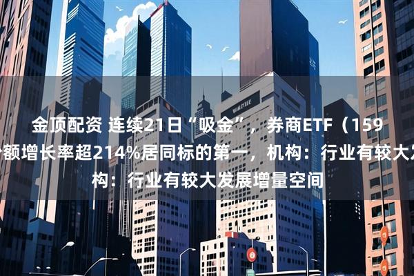 金顶配资 连续21日“吸金”，券商ETF（159842）年内份额增长率超214%居同标的第一，机构：行业有较大发展增量空间