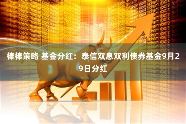 棒棒策略 基金分红：泰信双息双利债券基金9月29日分红