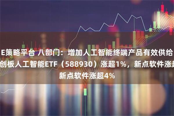 E策略平台 八部门：增加人工智能终端产品有效供给，科创板人工智能ETF（588930）涨超1%，新点软件涨超4%