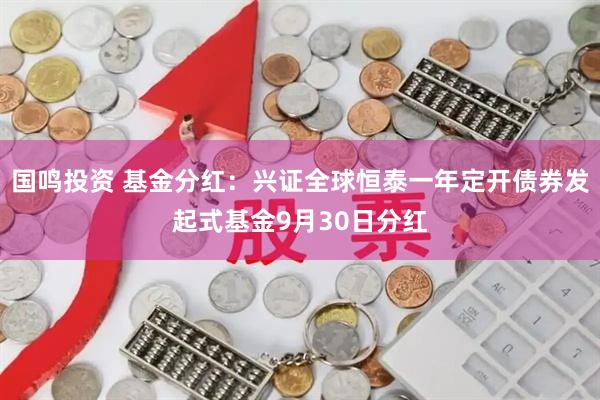 国鸣投资 基金分红：兴证全球恒泰一年定开债券发起式基金9月30日分红