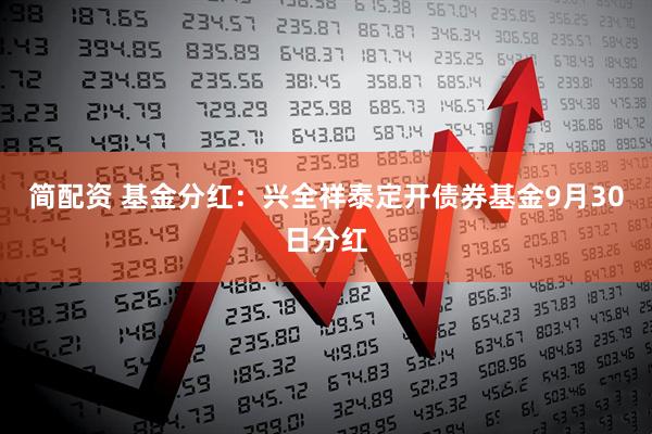 简配资 基金分红：兴全祥泰定开债券基金9月30日分红
