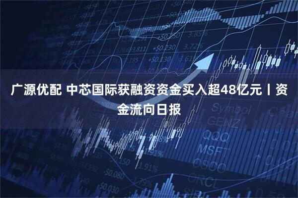 广源优配 中芯国际获融资资金买入超48亿元丨资金流向日报