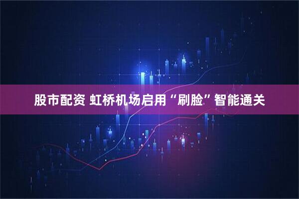 股市配资 虹桥机场启用“刷脸”智能通关