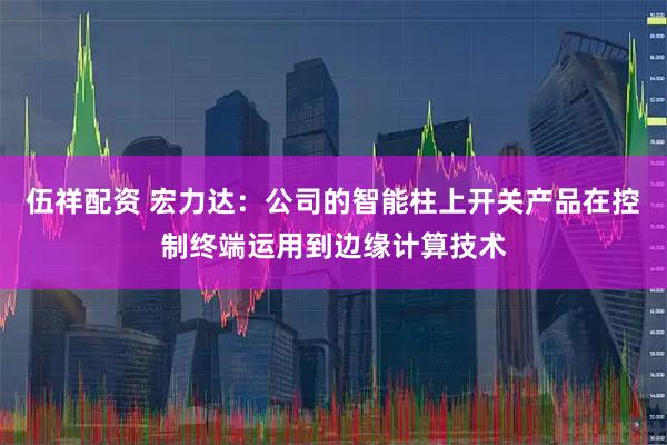 伍祥配资 宏力达：公司的智能柱上开关产品在控制终端运用到边缘计算技术