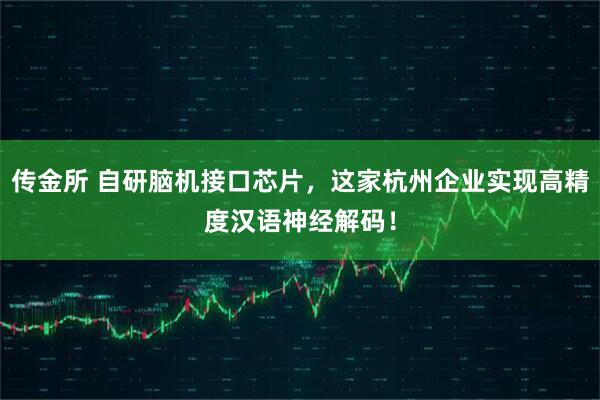 传金所 自研脑机接口芯片，这家杭州企业实现高精度汉语神经解码！