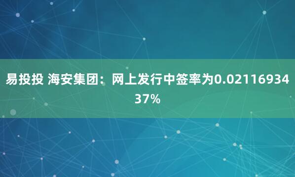 易投投 海安集团：网上发行中签率为0.0211693437%