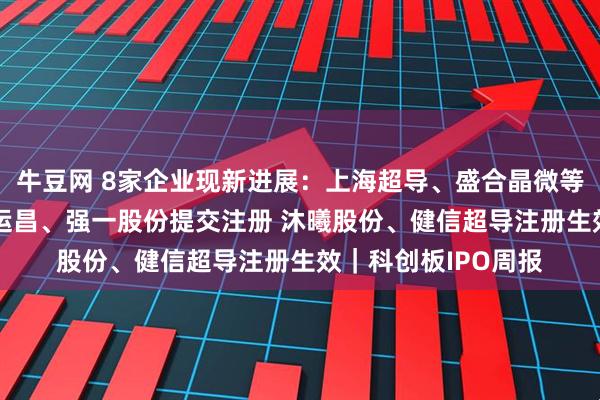 牛豆网 8家企业现新进展：上海超导、盛合晶微等4家企业已问询 恒运昌、强一股份提交注册 沐曦股份、健信超导注册生效｜科创板IPO周报