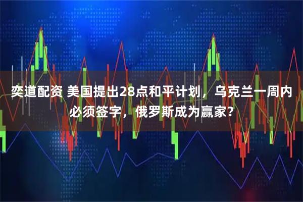 奕道配资 美国提出28点和平计划，乌克兰一周内必须签字，俄罗斯成为赢家？