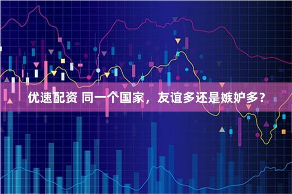 优速配资 同一个国家，友谊多还是嫉妒多？