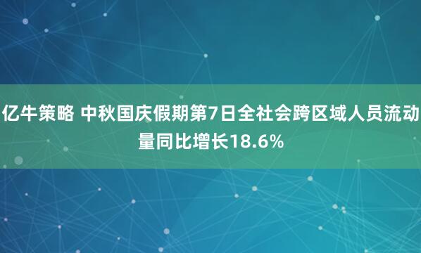 亿牛策略 中秋国庆假期第7日全社会跨区域人员流动量同比增长18.6%