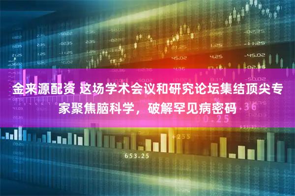 金来源配资 这场学术会议和研究论坛集结顶尖专家聚焦脑科学，破解罕见病密码