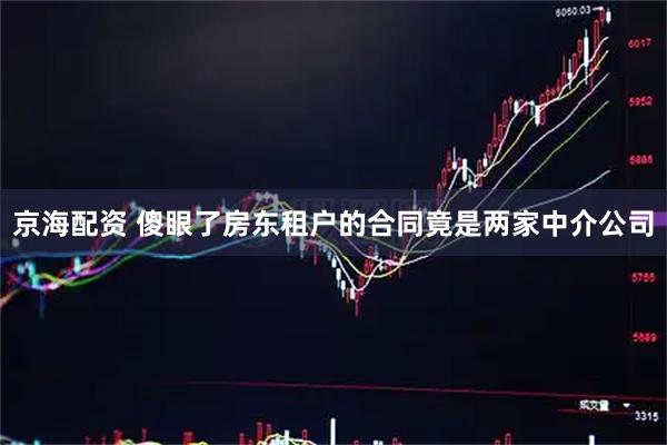 京海配资 傻眼了房东租户的合同竟是两家中介公司