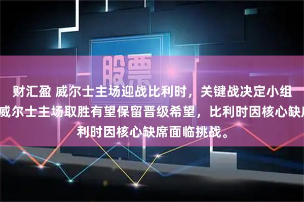 财汇盈 威尔士主场迎战比利时，关键战决定小组出线格局，威尔士主场取胜有望保留晋级希望，比利时因核心缺席面临挑战。