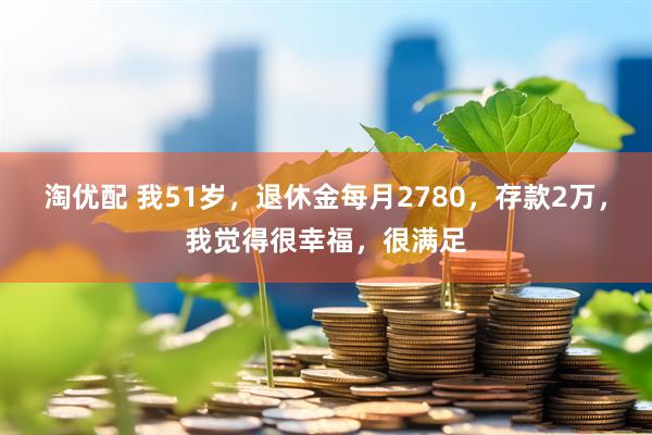 淘优配 我51岁，退休金每月2780，存款2万，我觉得很幸福，很满足