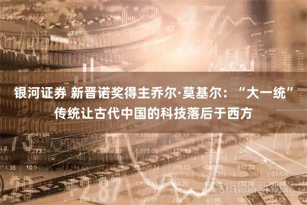 银河证券 新晋诺奖得主乔尔·莫基尔：“大一统”传统让古代中国的科技落后于西方