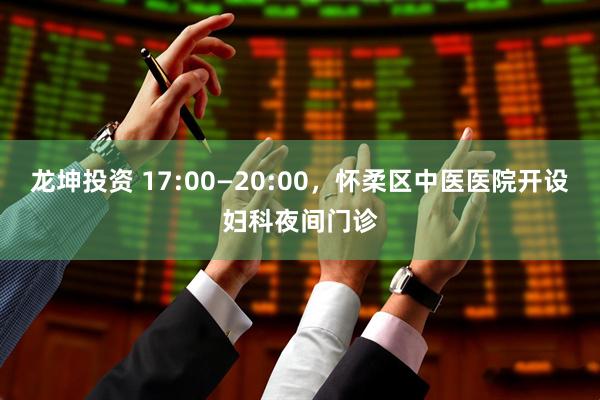 龙坤投资 17:00—20:00，怀柔区中医医院开设妇科夜间门诊