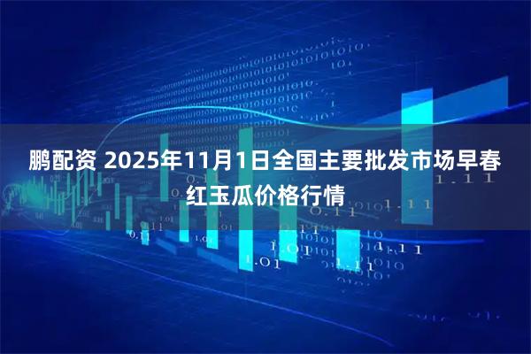 鹏配资 2025年11月1日全国主要批发市场早春红玉瓜价格行情