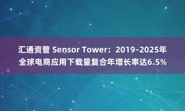 汇通资管 Sensor Tower：2019–2025年全球电商应用下载量复合年增长率达6.5%