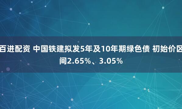 百进配资 中国铁建拟发5年及10年期绿色债 初始价区间2.65%、3.05%