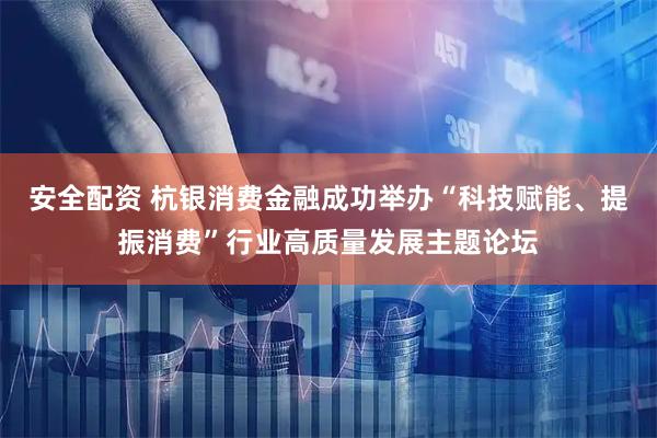 安全配资 杭银消费金融成功举办“科技赋能、提振消费”行业高质量发展主题论坛