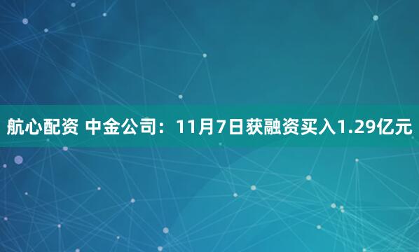 航心配资 中金公司：11月7日获融资买入1.29亿元