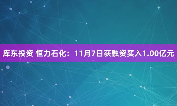 库东投资 恒力石化：11月7日获融资买入1.00亿元