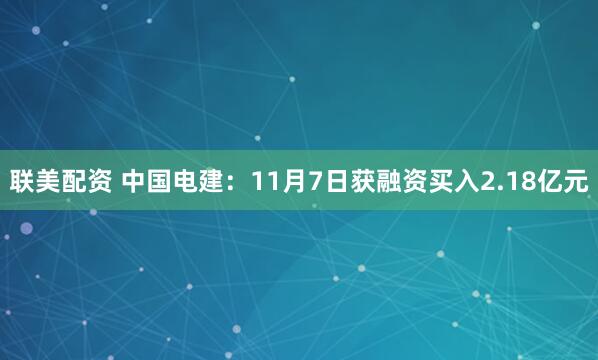 联美配资 中国电建：11月7日获融资买入2.18亿元