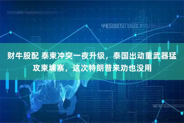 财牛股配 泰柬冲突一夜升级，泰国出动重武器猛攻柬埔寨，这次特朗普来劝也没用