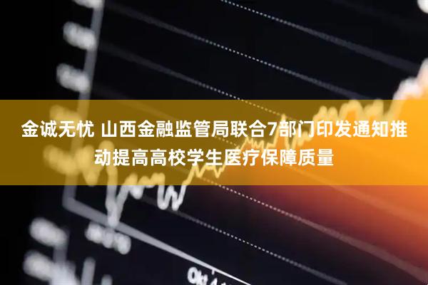 金诚无忧 山西金融监管局联合7部门印发通知推动提高高校学生医疗保障质量