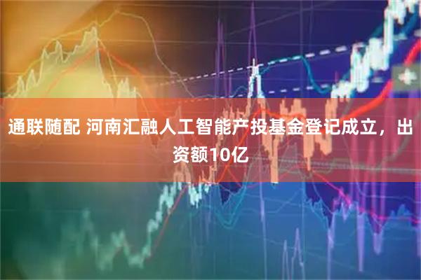 通联随配 河南汇融人工智能产投基金登记成立，出资额10亿