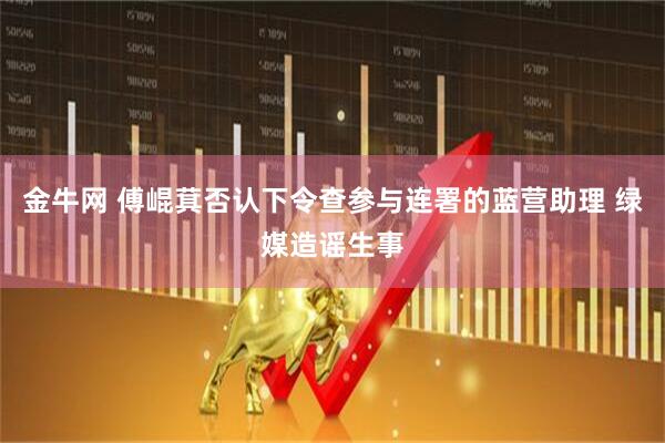 金牛网 傅崐萁否认下令查参与连署的蓝营助理 绿媒造谣生事