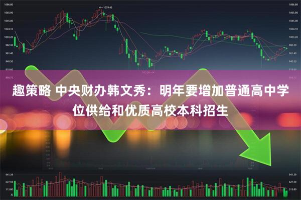 趣策略 中央财办韩文秀：明年要增加普通高中学位供给和优质高校本科招生
