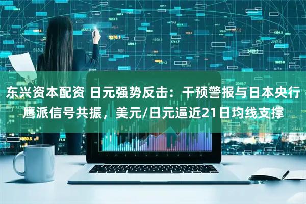 东兴资本配资 日元强势反击：干预警报与日本央行鹰派信号共振，美元/日元逼近21日均线支撑