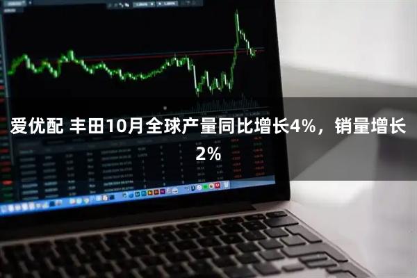 爱优配 丰田10月全球产量同比增长4%，销量增长2%